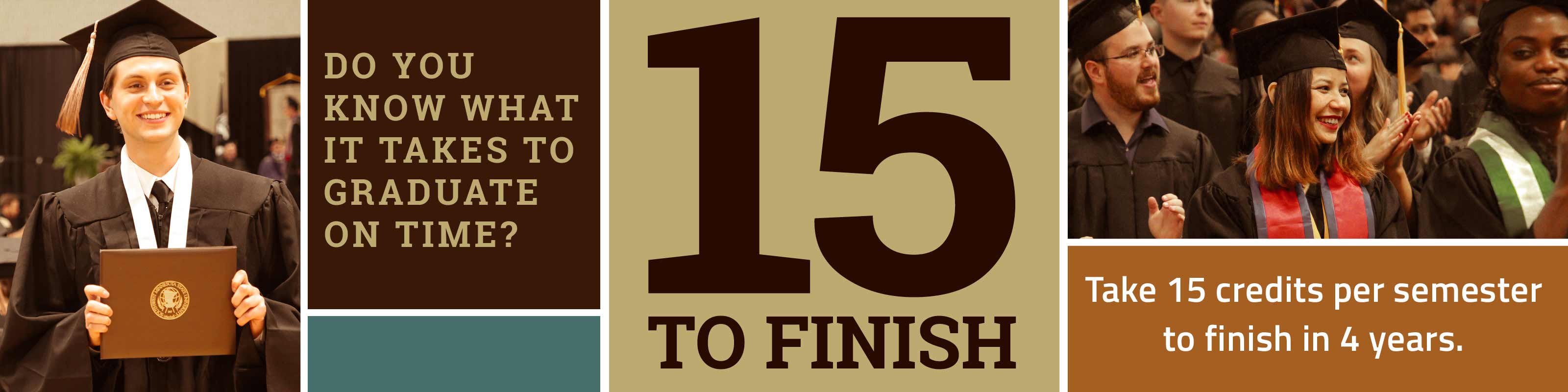 Do you know what it takes to graduate on time? 15 to Finish - Take 15 Credits per semester to finish in 4 years.