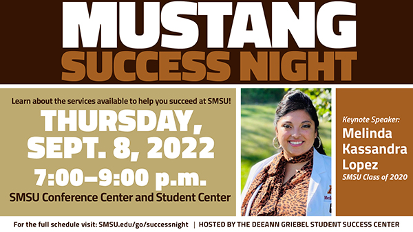 Mustang Success Night - Learn about the services available to help you succeed at SMSU! Thursday, Sept. 8, 2022 - 7:00-9:00 p.m. - SMSU Conference Center and Student Center - Keynote Speaker: Melinda Kassandra Lopez SMSU Class of 2020